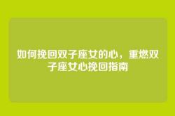 如何挽回双子座女的心，重燃双子座女心挽回指南