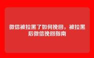 微信被拉黑了如何挽回，被拉黑后微信挽回指南
