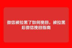微信被拉黑了如何挽回，被拉黑后微信挽回指南