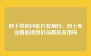 网上的挽回机构有用吗，网上专业情感挽回机构真的有用吗