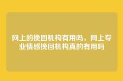 网上的挽回机构有用吗，网上专业情感挽回机构真的有用吗
