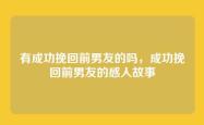 有成功挽回前男友的吗，成功挽回前男友的感人故事