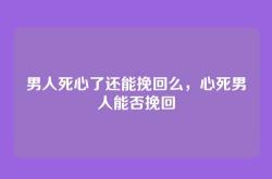 男人死心了还能挽回么，心死男人能否挽回