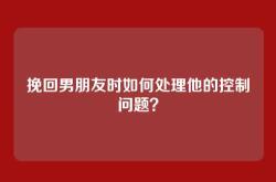 挽回男朋友时如何处理他的控制问题？