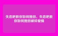 失恋吧教你如何挽回，失恋吧教你如何挽回破碎爱情