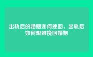 出轨后的婚姻如何挽回，出轨后如何艰难挽回婚姻