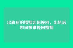 出轨后的婚姻如何挽回，出轨后如何艰难挽回婚姻