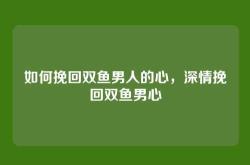 如何挽回双鱼男人的心，深情挽回双鱼男心