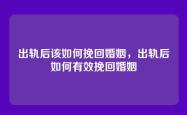 出轨后该如何挽回婚姻，出轨后如何有效挽回婚姻