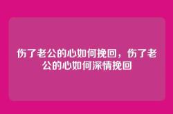 伤了老公的心如何挽回，伤了老公的心如何深情挽回
