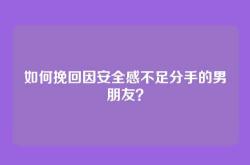 如何挽回因安全感不足分手的男朋友？