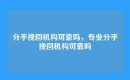 分手挽回机构可靠吗，专业分手挽回机构可靠吗