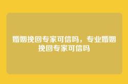 婚姻挽回专家可信吗，专业婚姻挽回专家可信吗