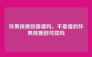 坏男孩挽回靠谱吗，不靠谱的坏男孩挽回可信吗