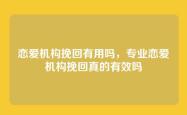 恋爱机构挽回有用吗，专业恋爱机构挽回真的有效吗