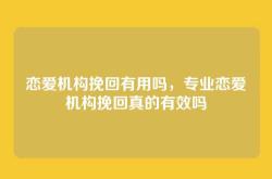 恋爱机构挽回有用吗，专业恋爱机构挽回真的有效吗