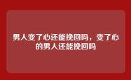 男人变了心还能挽回吗，变了心的男人还能挽回吗