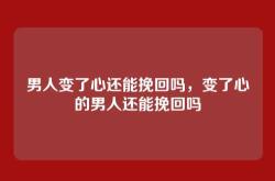 男人变了心还能挽回吗，变了心的男人还能挽回吗