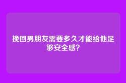 挽回男朋友需要多久才能给他足够安全感？