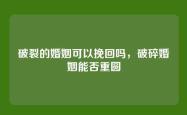 破裂的婚姻可以挽回吗，破碎婚姻能否重圆