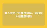 女人变心了还能挽回吗，变心女人还能挽回吗