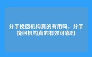 分手挽回机构真的有用吗，分手挽回机构真的有效可靠吗