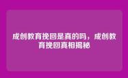 成创教育挽回是真的吗，成创教育挽回真相揭秘