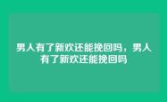 男人有了新欢还能挽回吗，男人有了新欢还能挽回吗