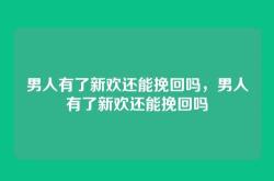 男人有了新欢还能挽回吗，男人有了新欢还能挽回吗