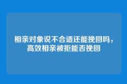 相亲对象说不合适还能挽回吗，高效相亲被拒能否挽回