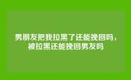 男朋友把我拉黑了还能挽回吗，被拉黑还能挽回男友吗