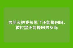 男朋友把我拉黑了还能挽回吗，被拉黑还能挽回男友吗