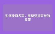 如何挽回名声，重塑受损声誉的良策