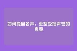 如何挽回名声，重塑受损声誉的良策