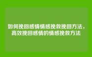 如何挽回感情情感挽救挽回方法，高效挽回感情的情感挽救方法