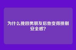 为什么挽回男朋友后他变得挑剔安全感？