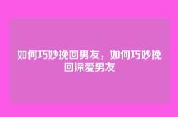 如何巧妙挽回男友，如何巧妙挽回深爱男友
