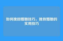 如何挽回婚姻技巧，挽救婚姻的实用技巧