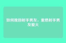 如何挽回射手男友，重燃射手男友爱火