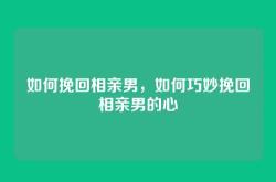 如何挽回相亲男，如何巧妙挽回相亲男的心