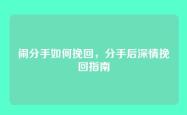 闹分手如何挽回，分手后深情挽回指南