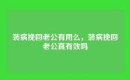 装病挽回老公有用么，装病挽回老公真有效吗