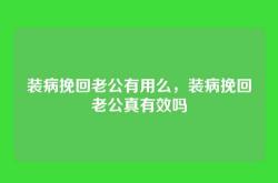 装病挽回老公有用么，装病挽回老公真有效吗