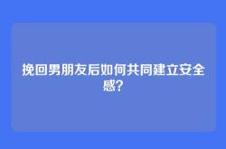 挽回男朋友后如何共同建立安全感？