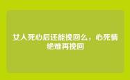 女人死心后还能挽回么，心死情绝难再挽回