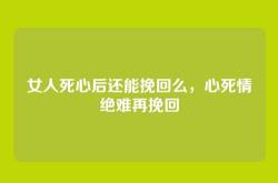 女人死心后还能挽回么，心死情绝难再挽回