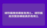 绛妖精挽回课程有用么，绛妖精高效挽回课程真的有用么
