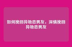 如何挽回异地恋男友，深情挽回异地恋男友