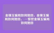 金镶玉骗局如何挽回，金镶玉骗局如何挽回，→ 惊世金镶玉骗局如何挽回
