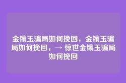 金镶玉骗局如何挽回，金镶玉骗局如何挽回，→ 惊世金镶玉骗局如何挽回